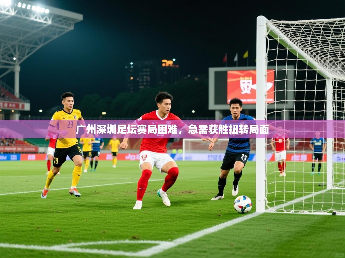 广州深圳足坛赛局困难，急需获胜扭转局面  第3张