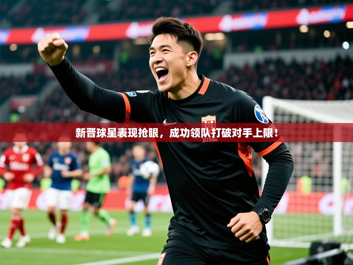 新晋球星表现抢眼，成功领队打破对手上限！  第1张