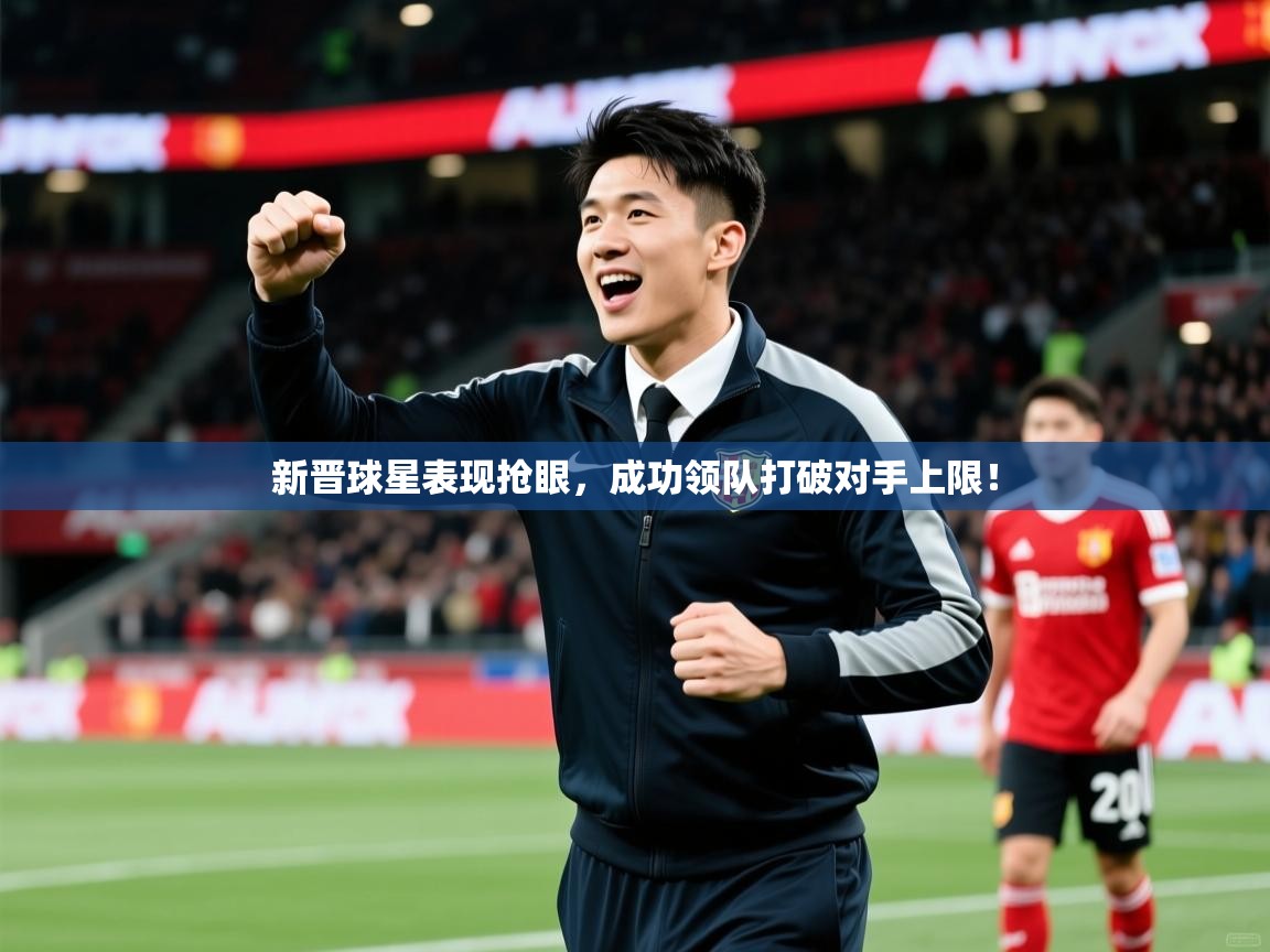 新晋球星表现抢眼，成功领队打破对手上限！  第3张